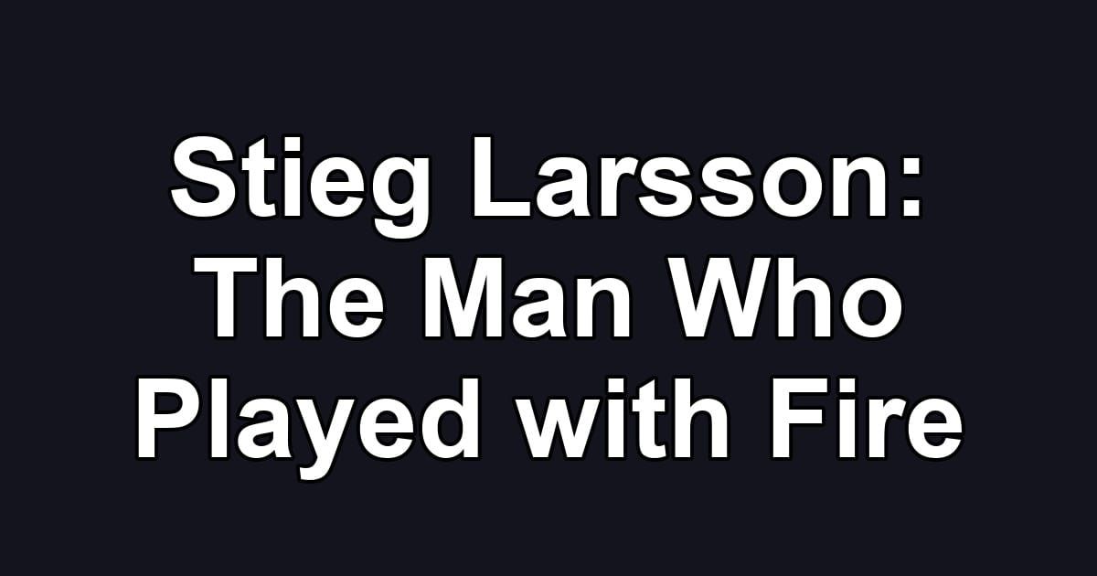 Stieg Larsson: The Man Who Played with Fire