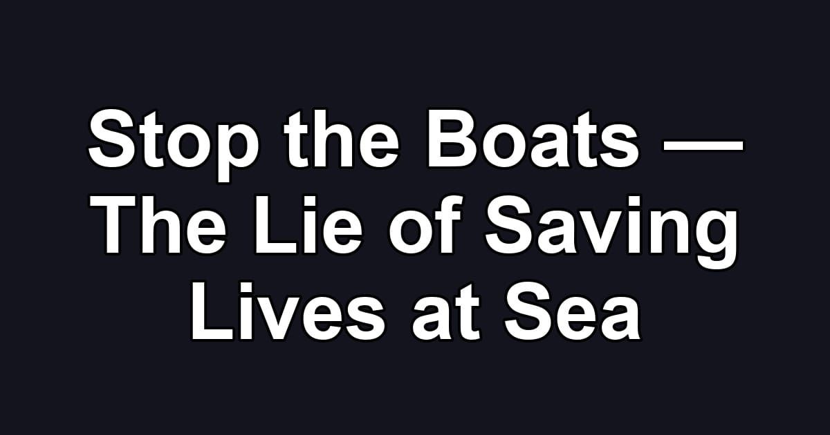 Stop the Boats — The Lie of Saving Lives at Sea