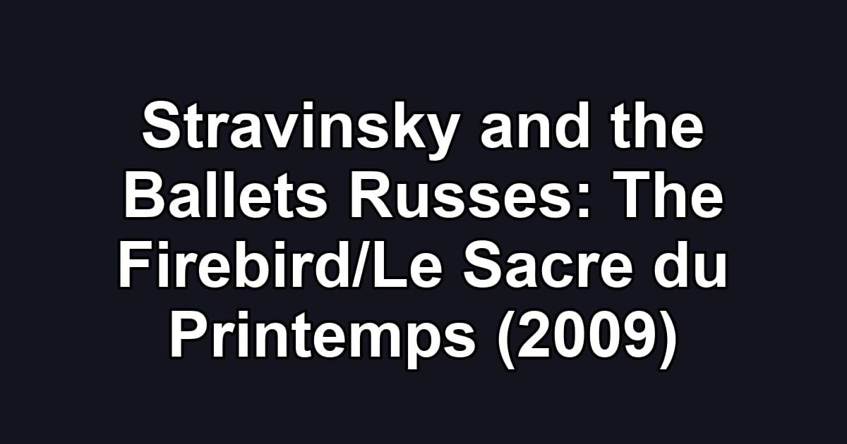 Stravinsky and the Ballets Russes: The Firebird/Le Sacre du Printemps (2009)