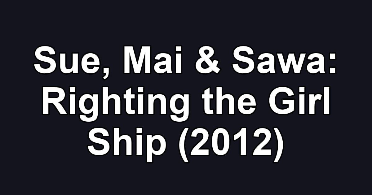 Sue, Mai & Sawa: Righting the Girl Ship (2012)