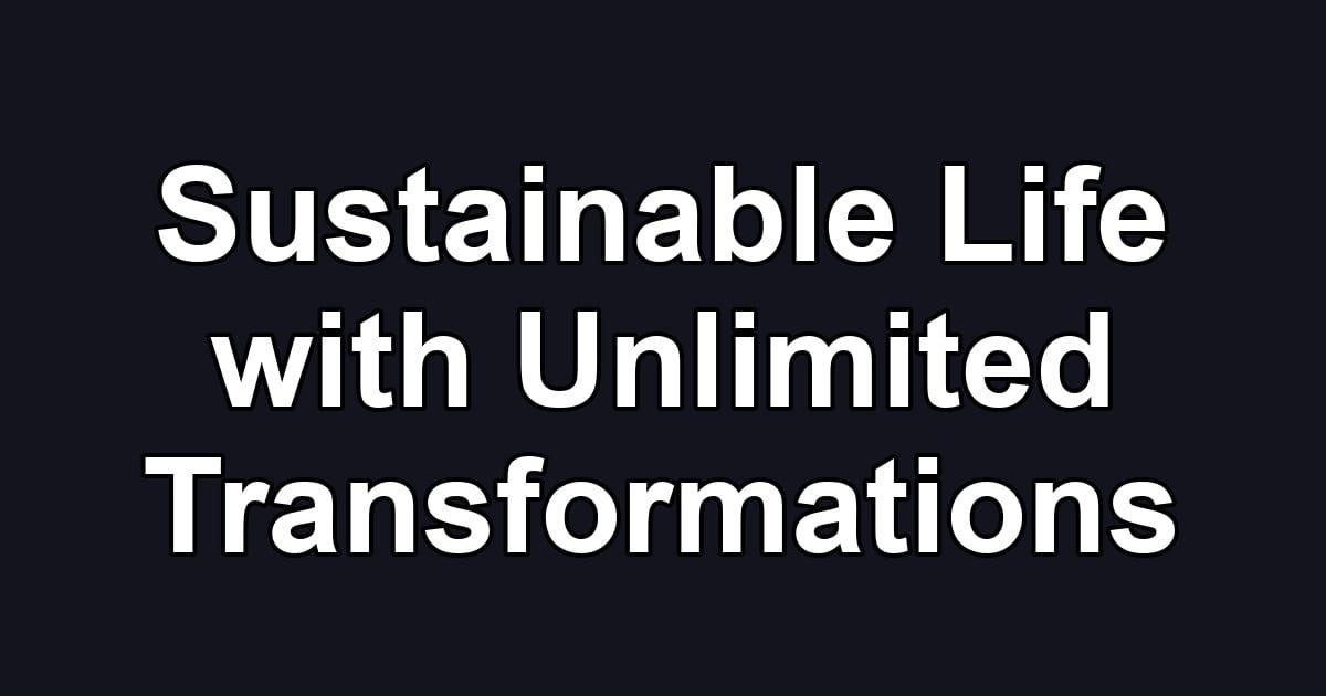 Sustainable Life with Unlimited Transformations
