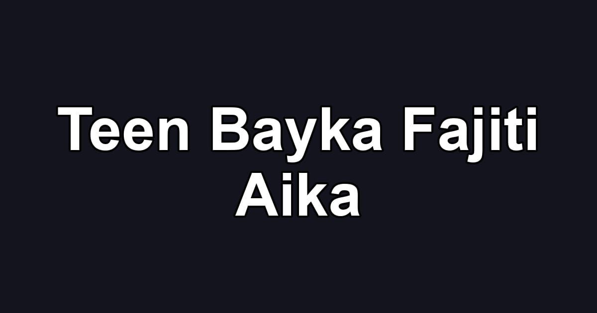 Teen Bayka Fajiti Aika