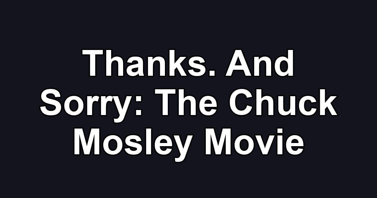 Thanks. And Sorry: The Chuck Mosley Movie