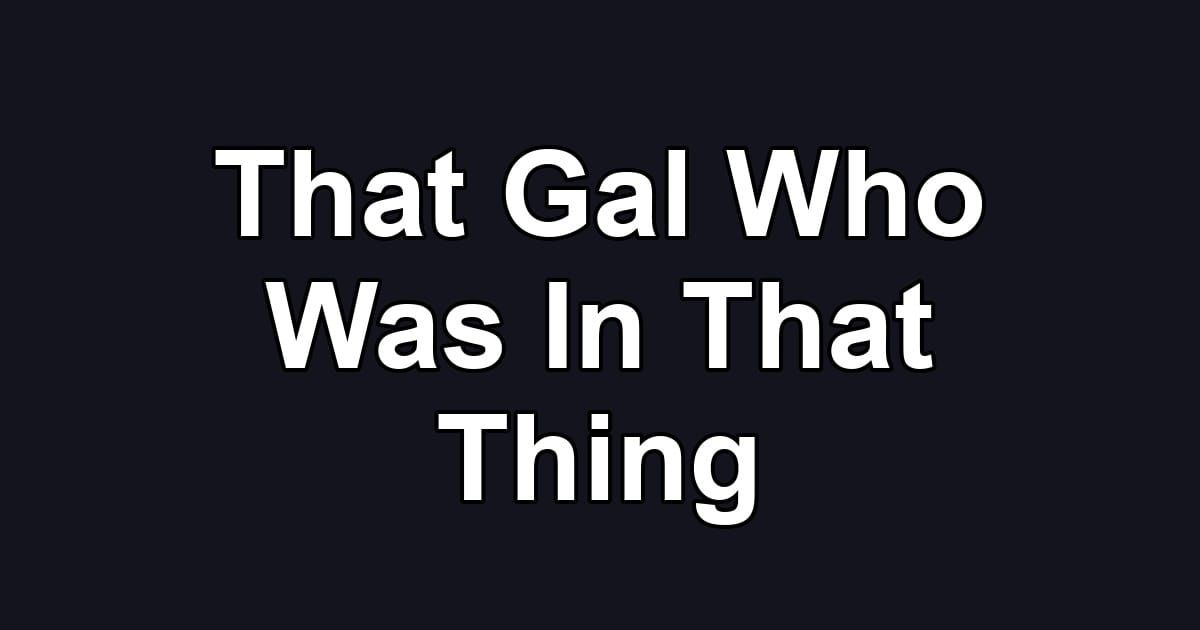 That Gal Who Was In That Thing