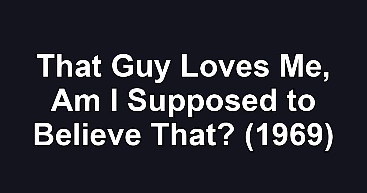 That Guy Loves Me, Am I Supposed to Believe That? (1969)