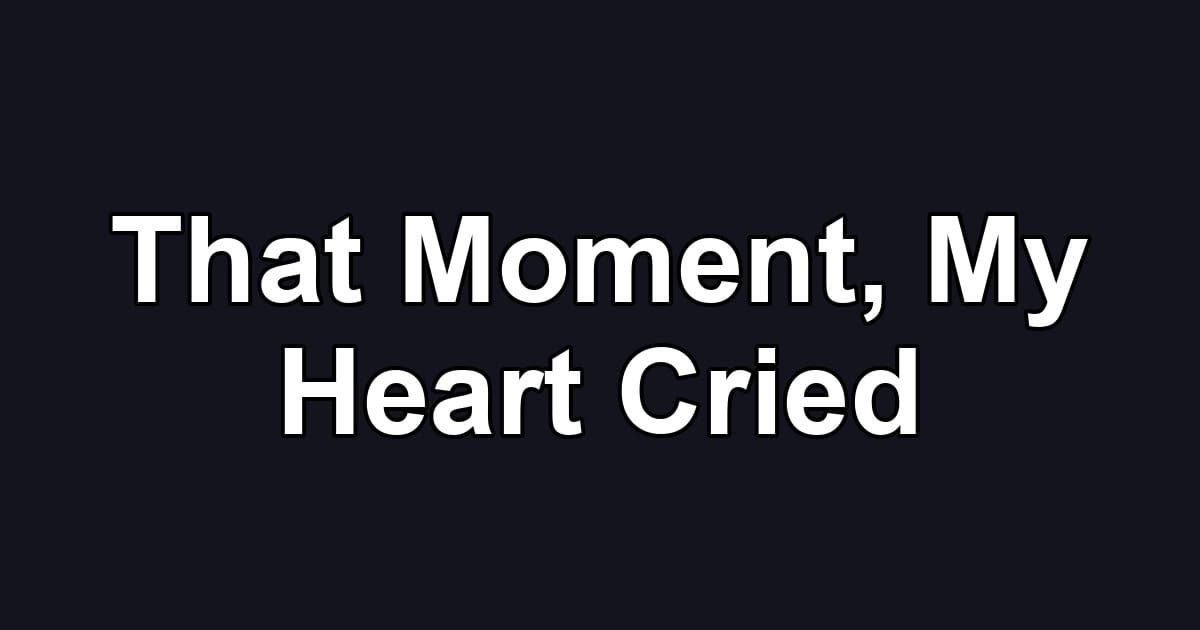 That Moment, My Heart Cried