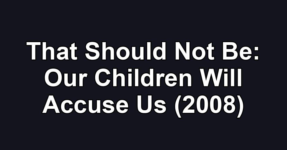 That Should Not Be: Our Children Will Accuse Us (2008)