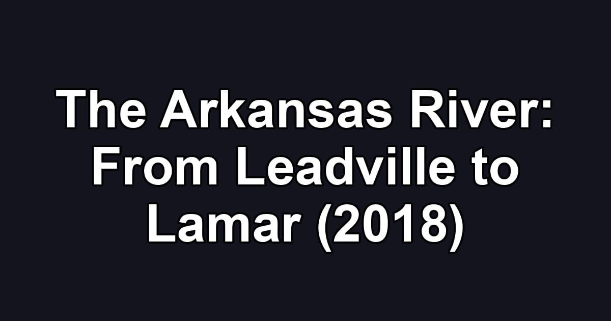 The Arkansas River: From Leadville to Lamar (2018)