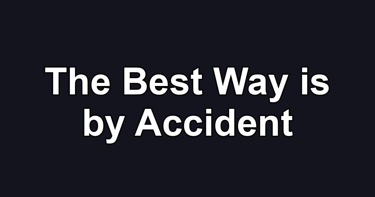 The Best Way is by Accident