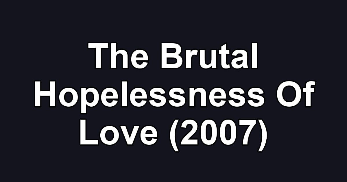 The Brutal Hopelessness Of Love (2007)