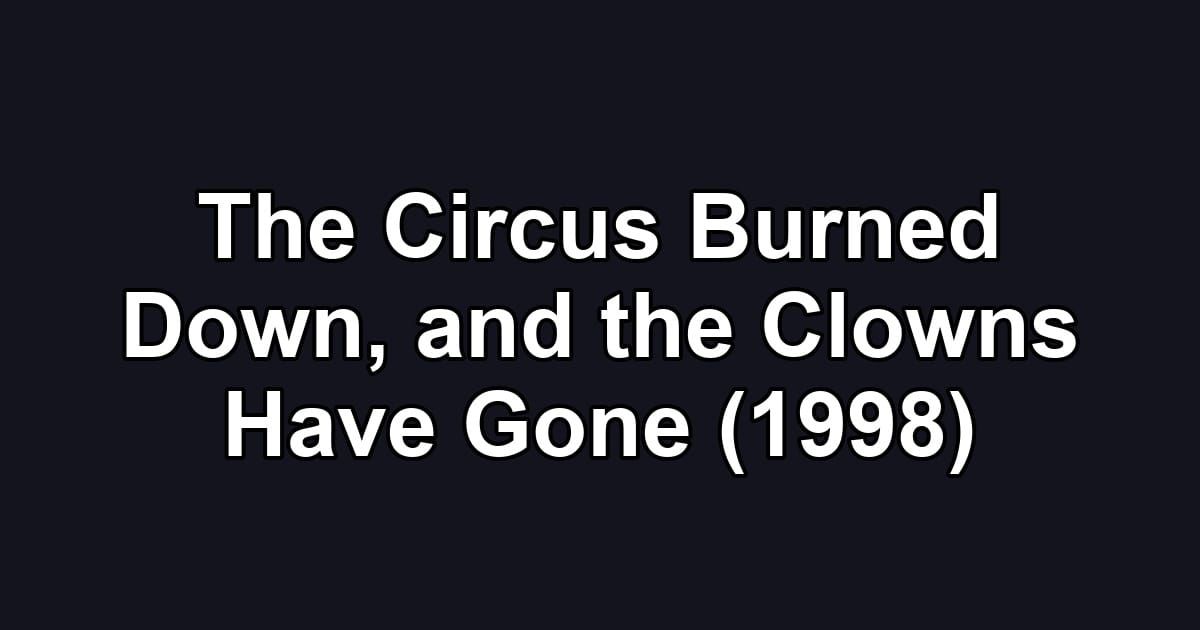 The Circus Burned Down, and the Clowns Have Gone (1998)