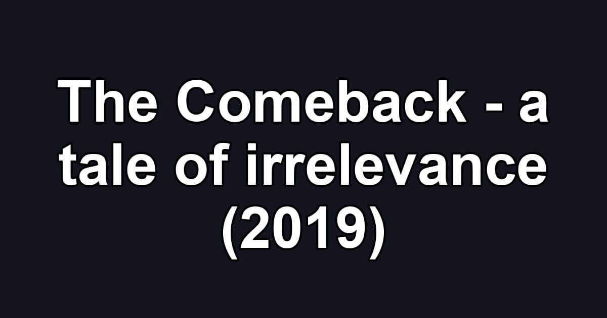 The Comeback - a tale of irrelevance (2019)