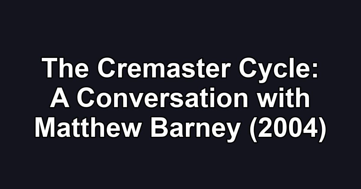 The Cremaster Cycle: A Conversation with Matthew Barney (2004)