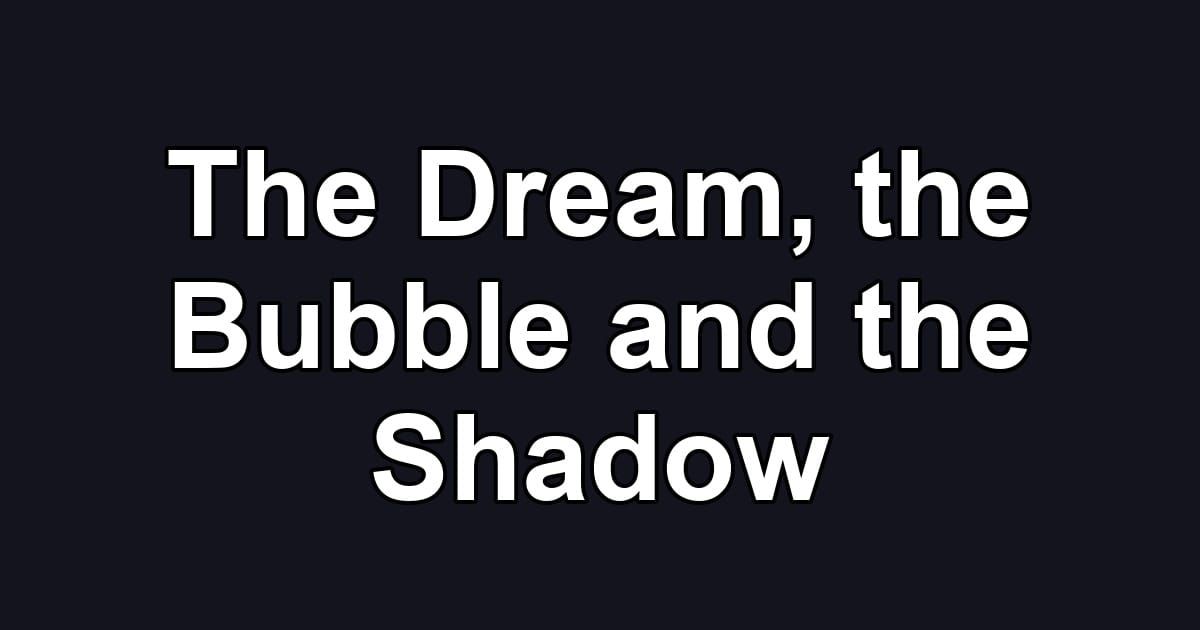 The Dream, the Bubble and the Shadow