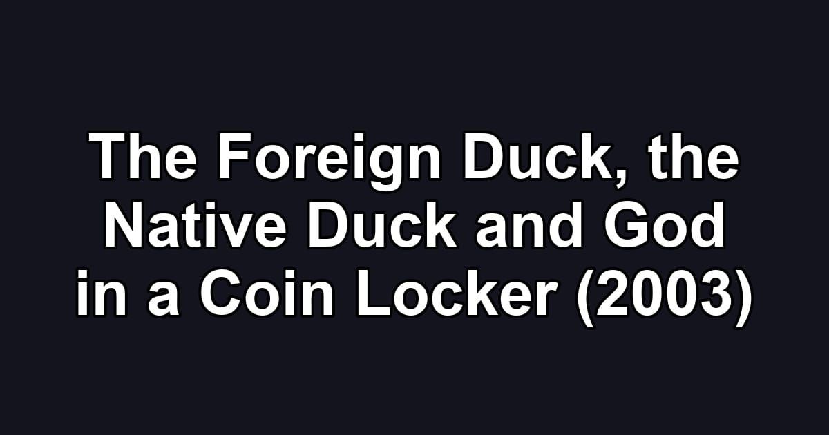 The Foreign Duck, the Native Duck and God in a Coin Locker (2003)