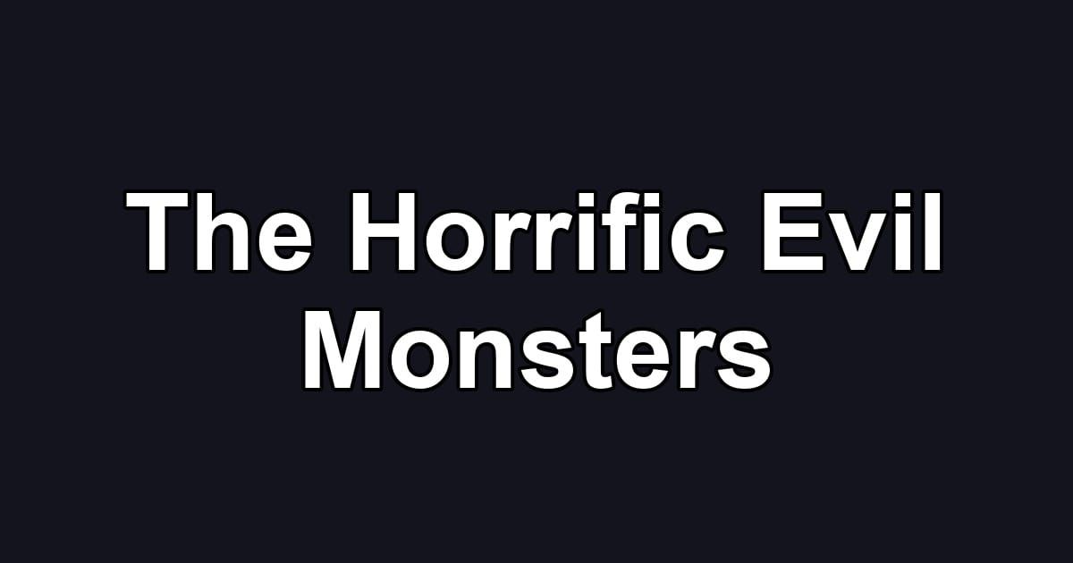 The Horrific Evil Monsters