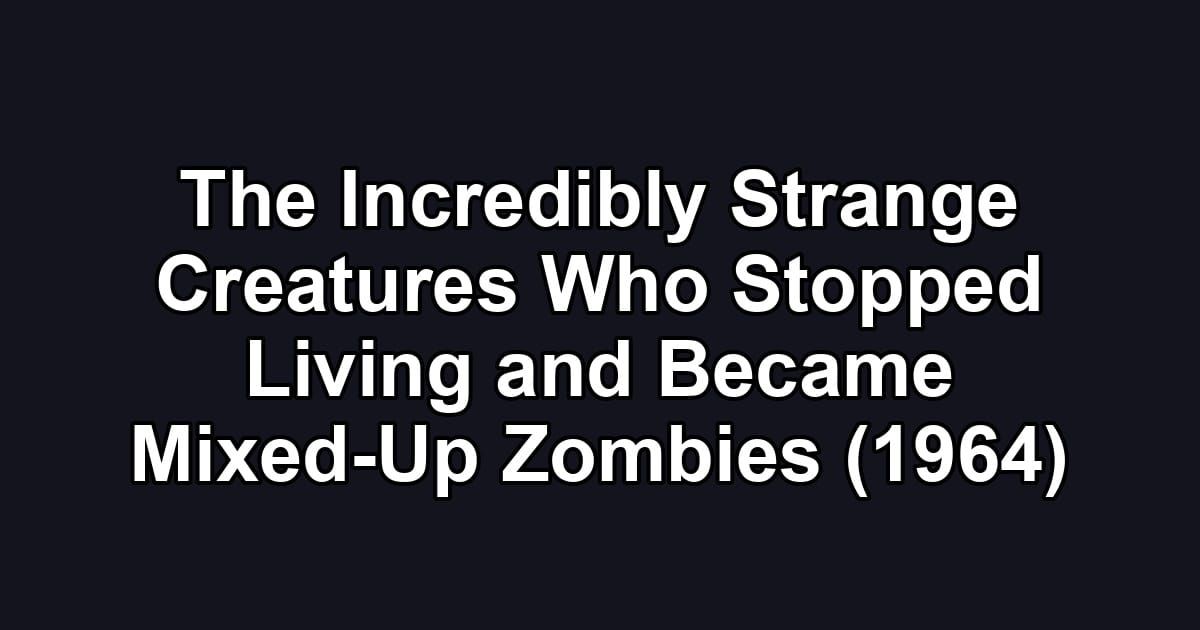 The Incredibly Strange Creatures Who Stopped Living and Became Mixed-Up Zombies (1964)