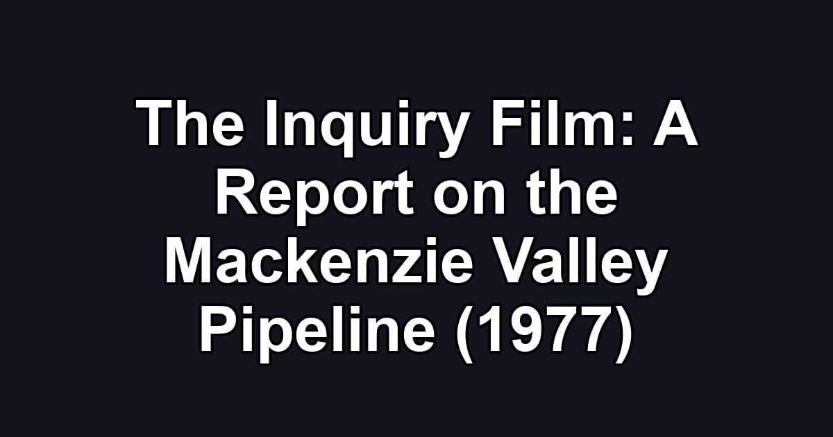 The Inquiry Film: A Report on the Mackenzie Valley Pipeline (1977)
