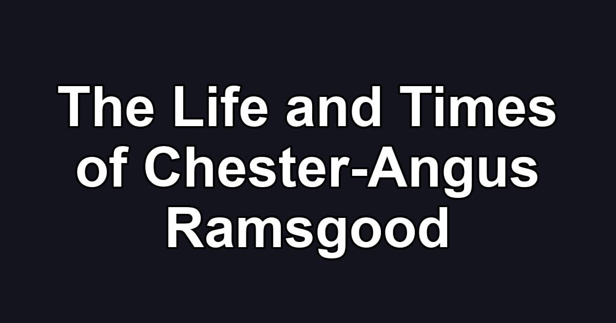 The Life and Times of Chester-Angus Ramsgood
