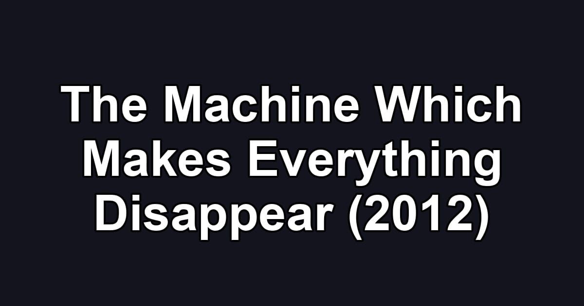 The Machine Which Makes Everything Disappear (2012)