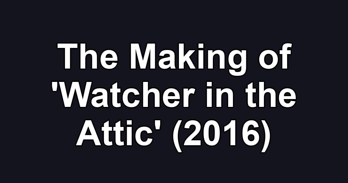 The Making of 'Watcher in the Attic' (2016)
