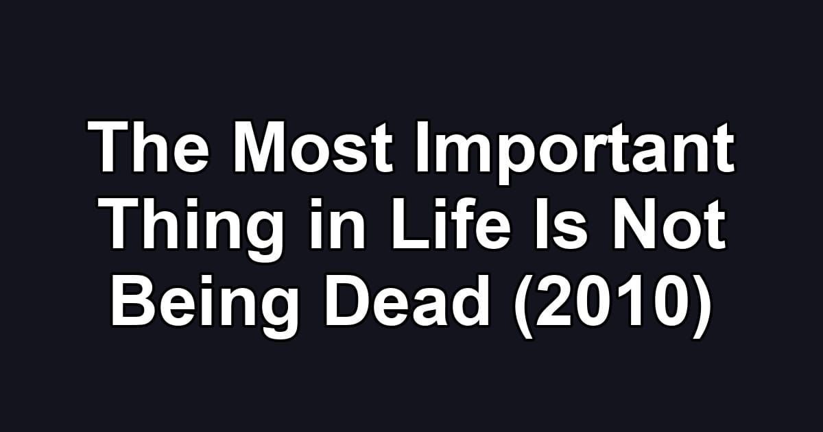 The Most Important Thing in Life Is Not Being Dead (2010)