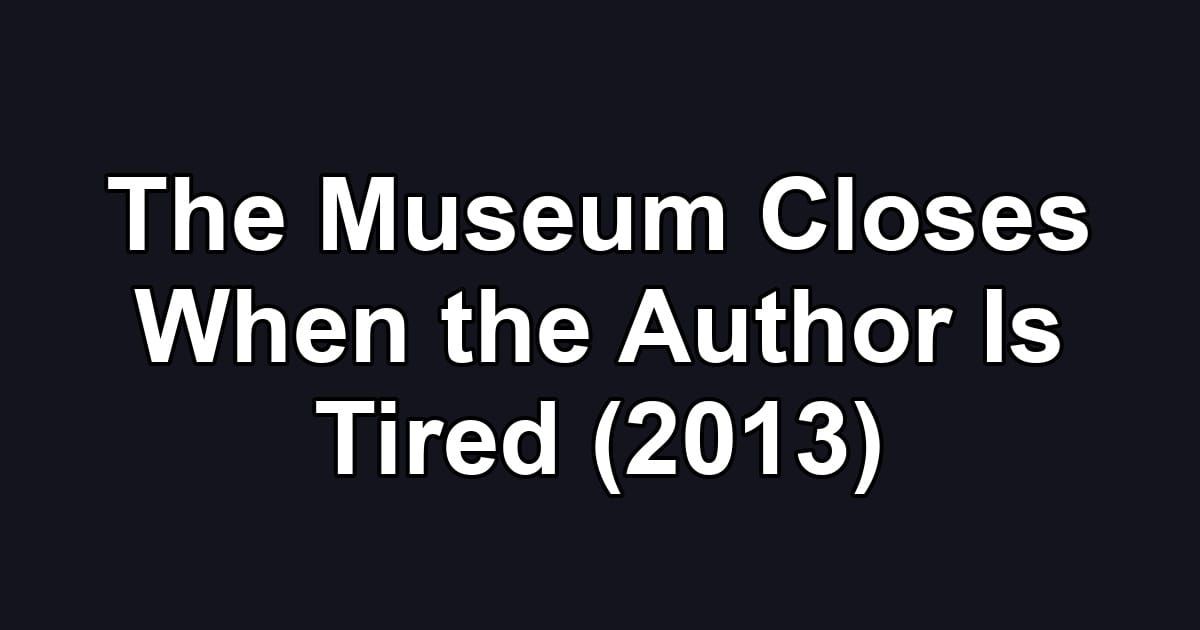 The Museum Closes When the Author Is Tired (2013)