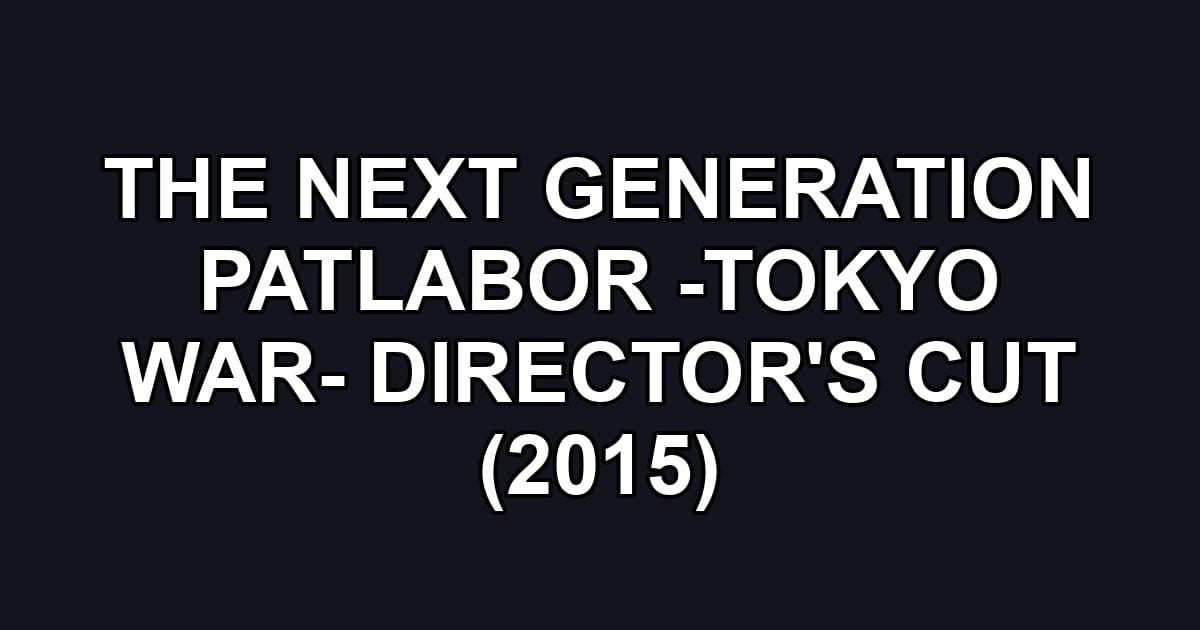 THE NEXT GENERATION PATLABOR -TOKYO WAR- DIRECTOR'S CUT (2015)