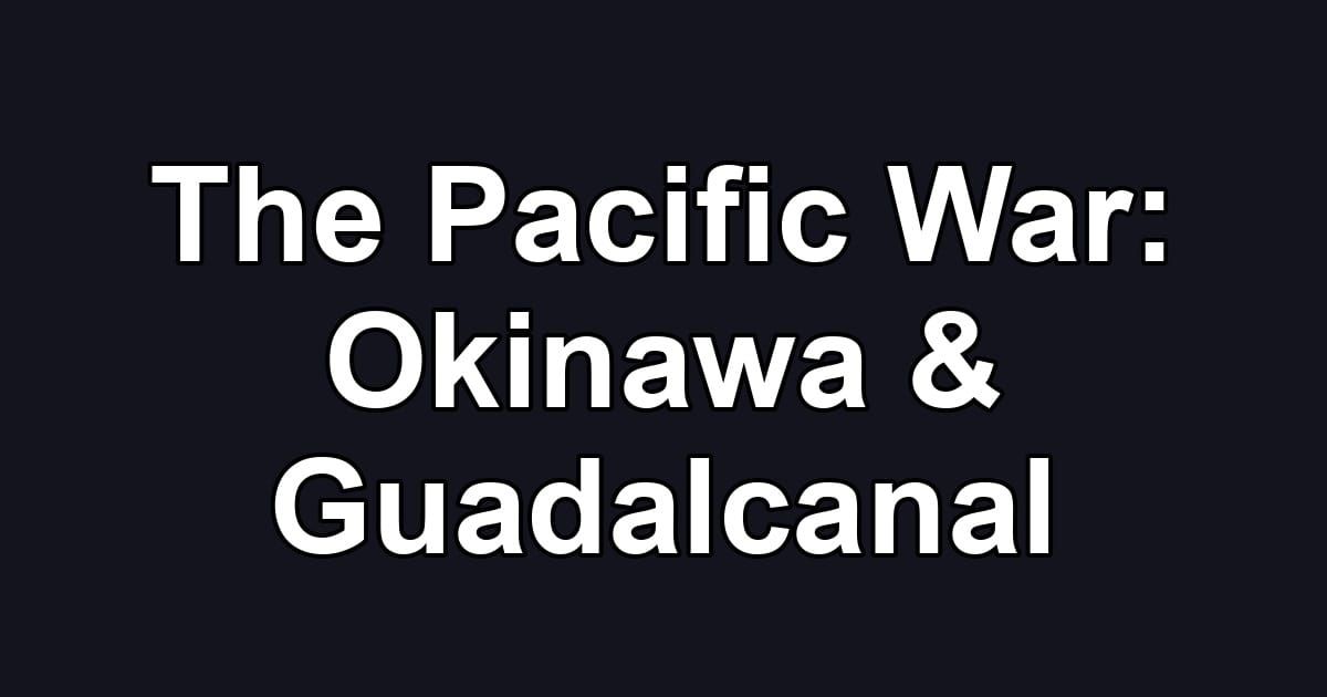 The Pacific War: Okinawa & Guadalcanal