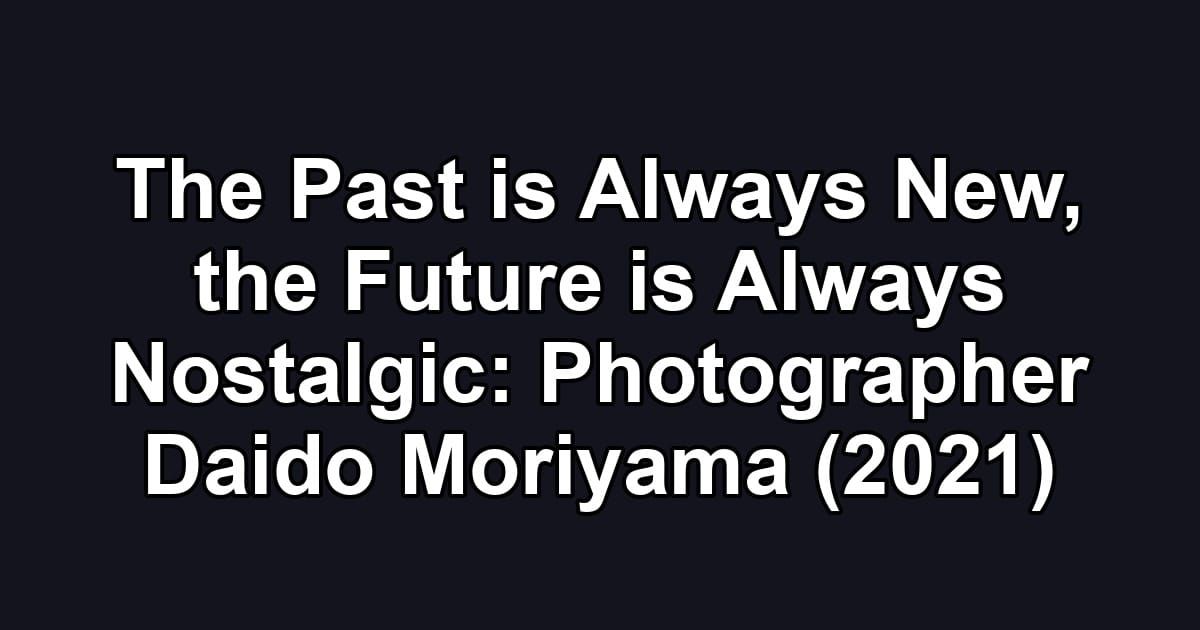 The Past is Always New, the Future is Always Nostalgic: Photographer Daido Moriyama (2021)