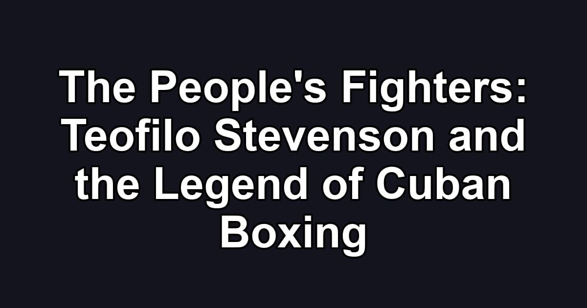 The People's Fighters: Teofilo Stevenson and the Legend of Cuban Boxing