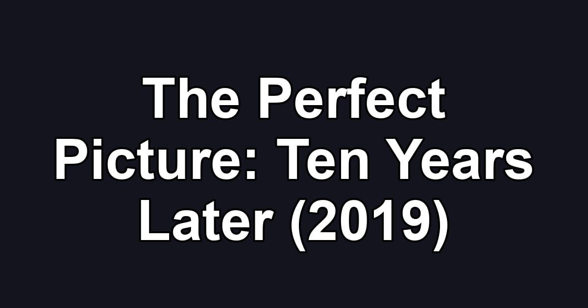 The Perfect Picture: Ten Years Later (2019)