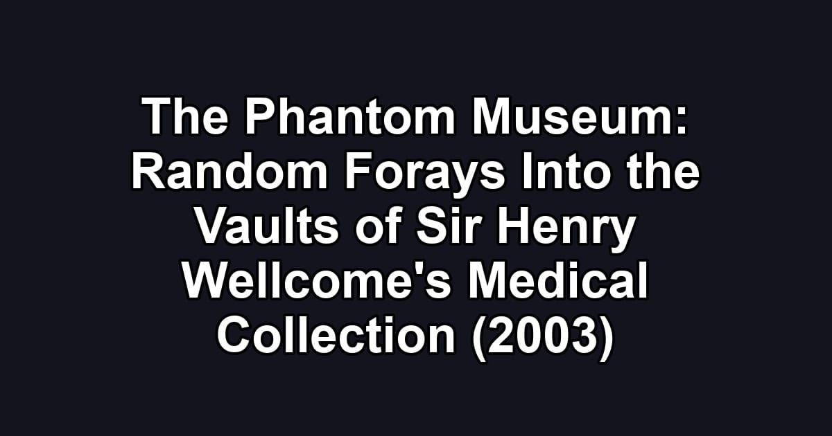 The Phantom Museum: Random Forays Into the Vaults of Sir Henry Wellcome's Medical Collection (2003)