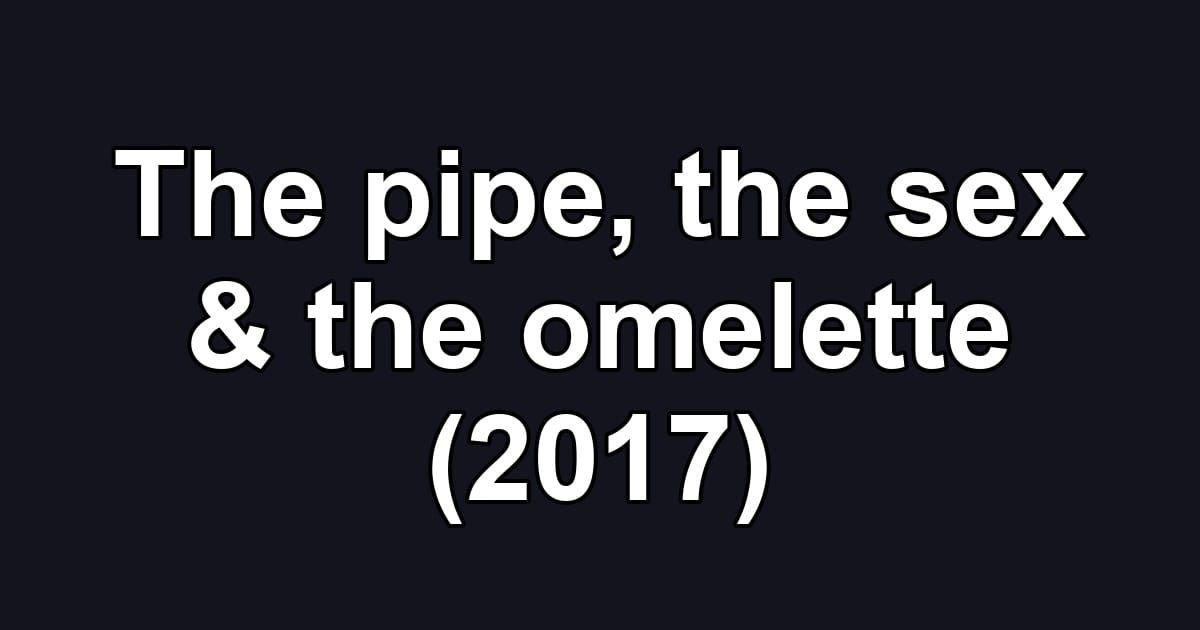 The pipe, the sex & the omelette (2017)