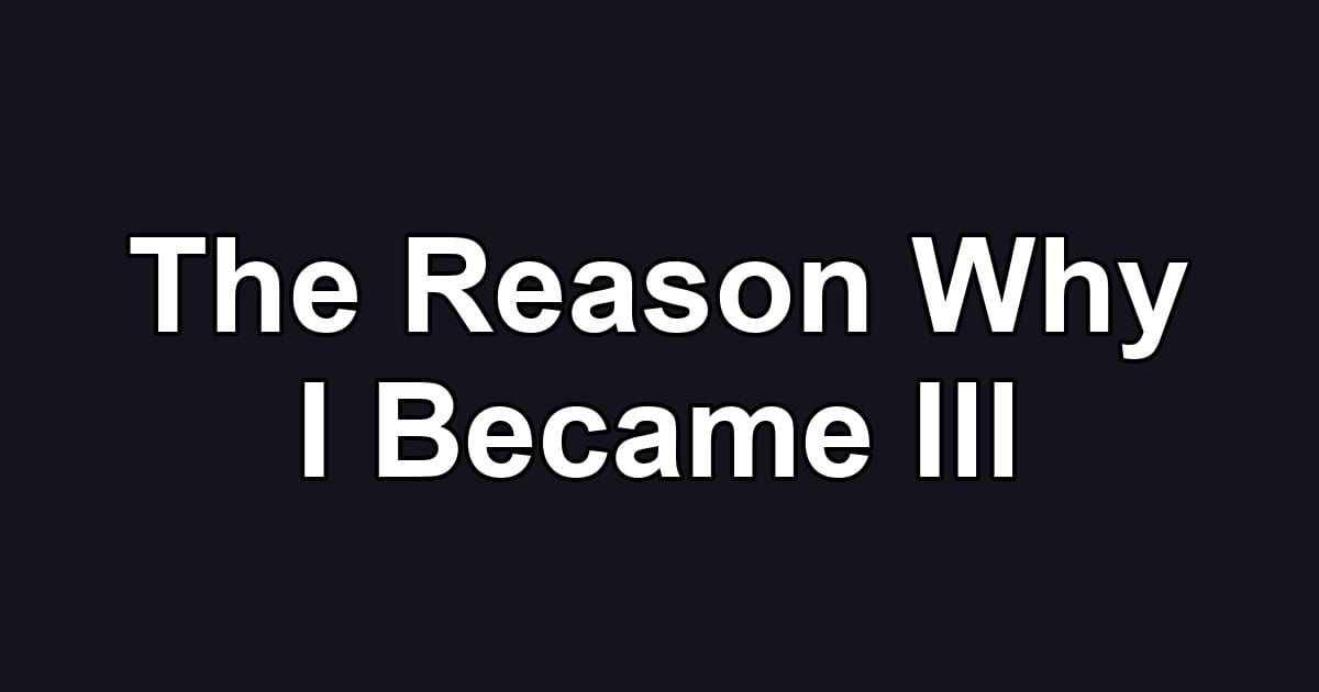 The Reason Why I Became Ill