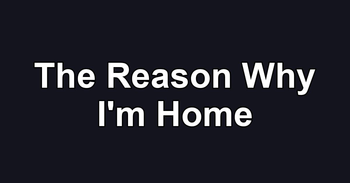 The Reason Why I'm Home