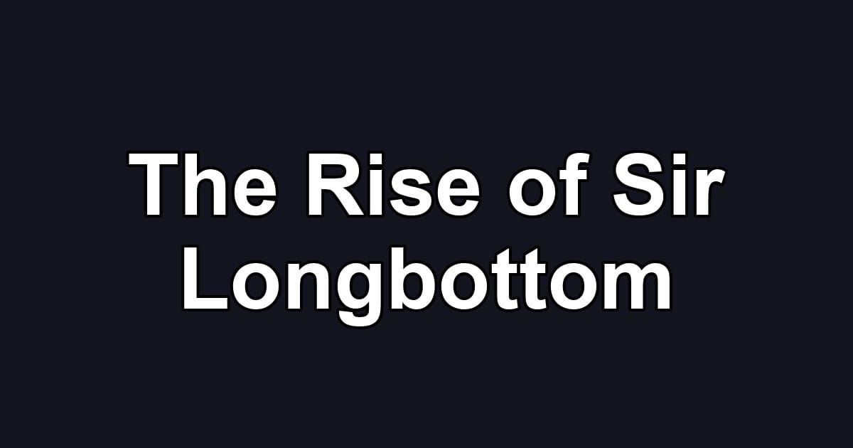 The Rise of Sir Longbottom
