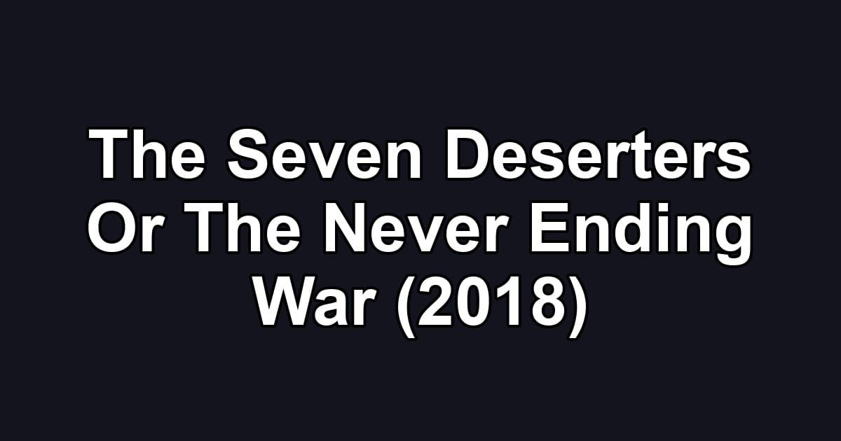 The Seven Deserters Or The Never Ending War (2018)