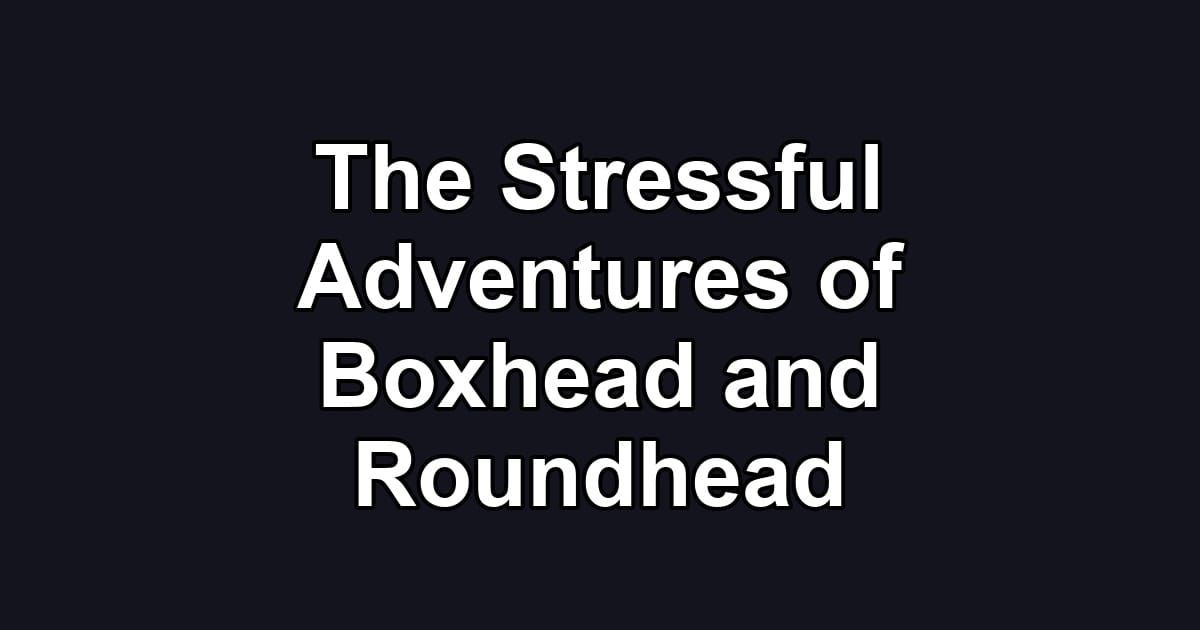 The Stressful Adventures of Boxhead and Roundhead