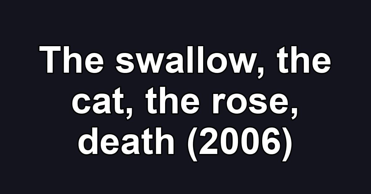 The swallow, the cat, the rose, death (2006)
