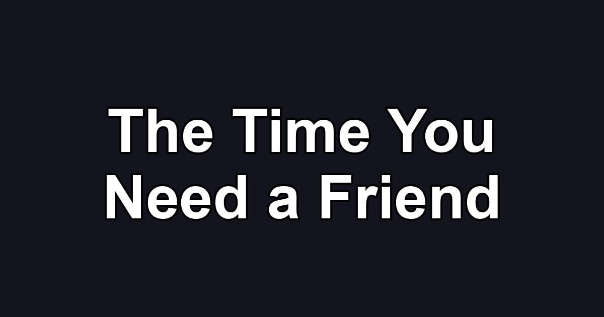 The Time You Need a Friend