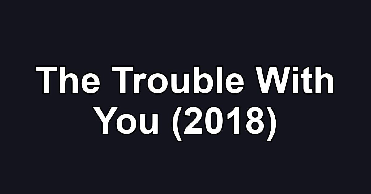 The Trouble With You (2018)