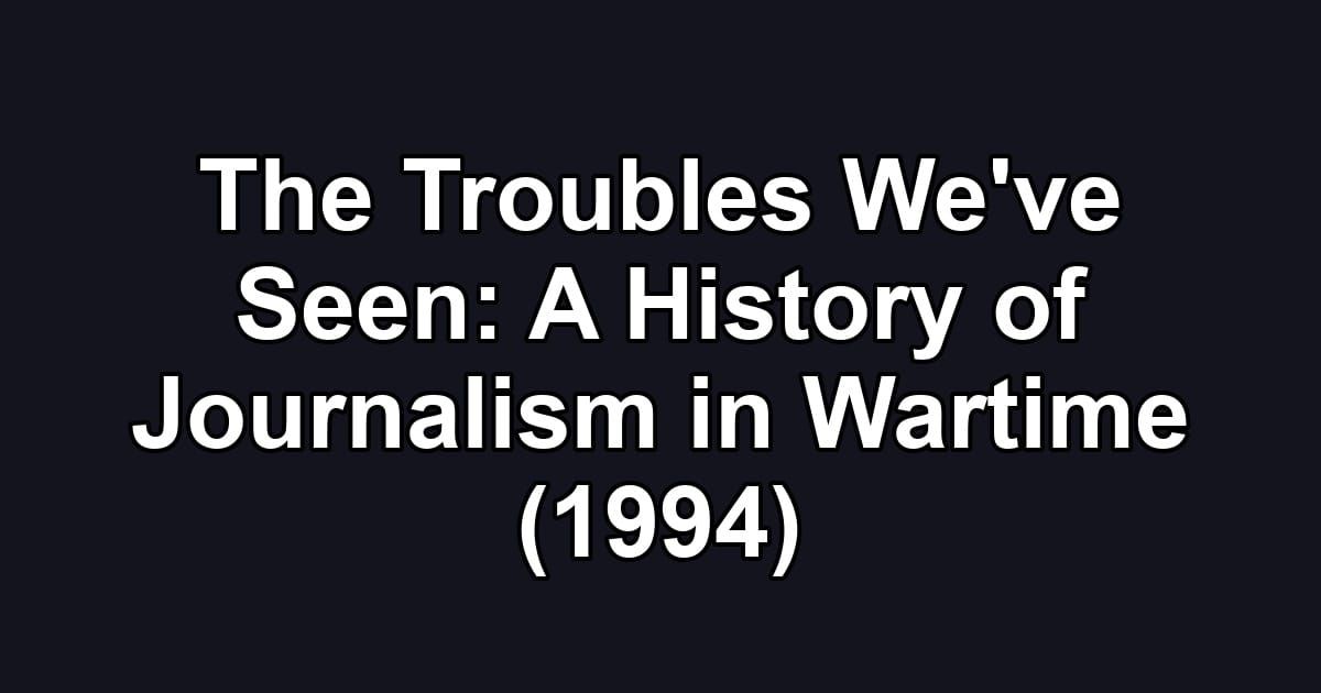 The Troubles We've Seen: A History of Journalism in Wartime (1994)