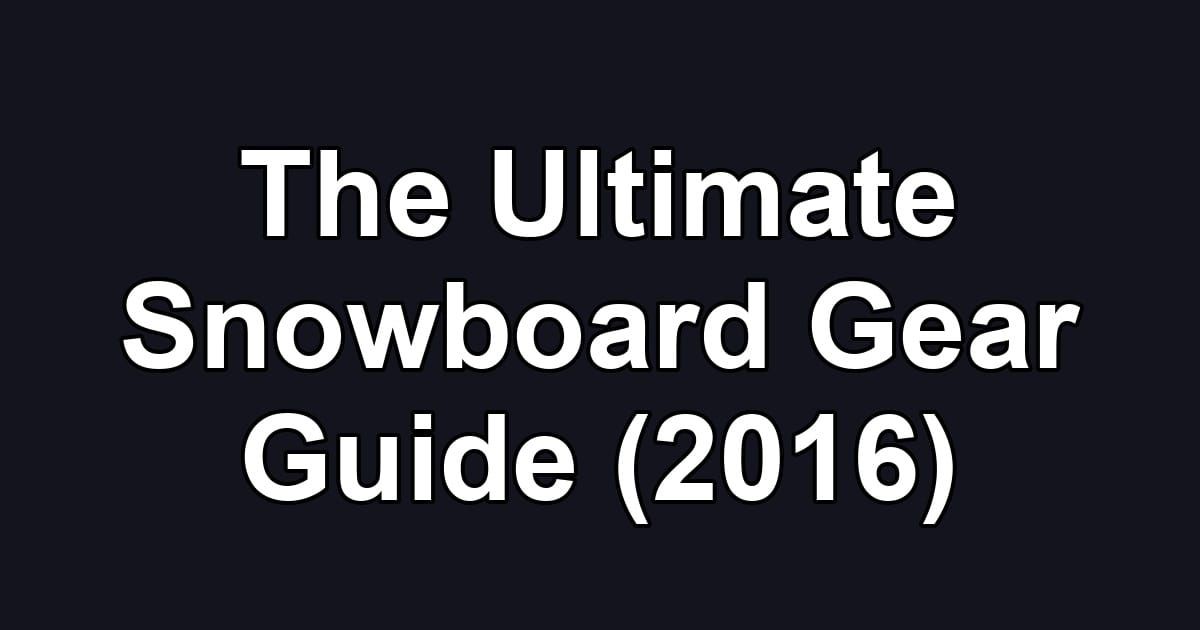 The Ultimate Snowboard Gear Guide (2016)