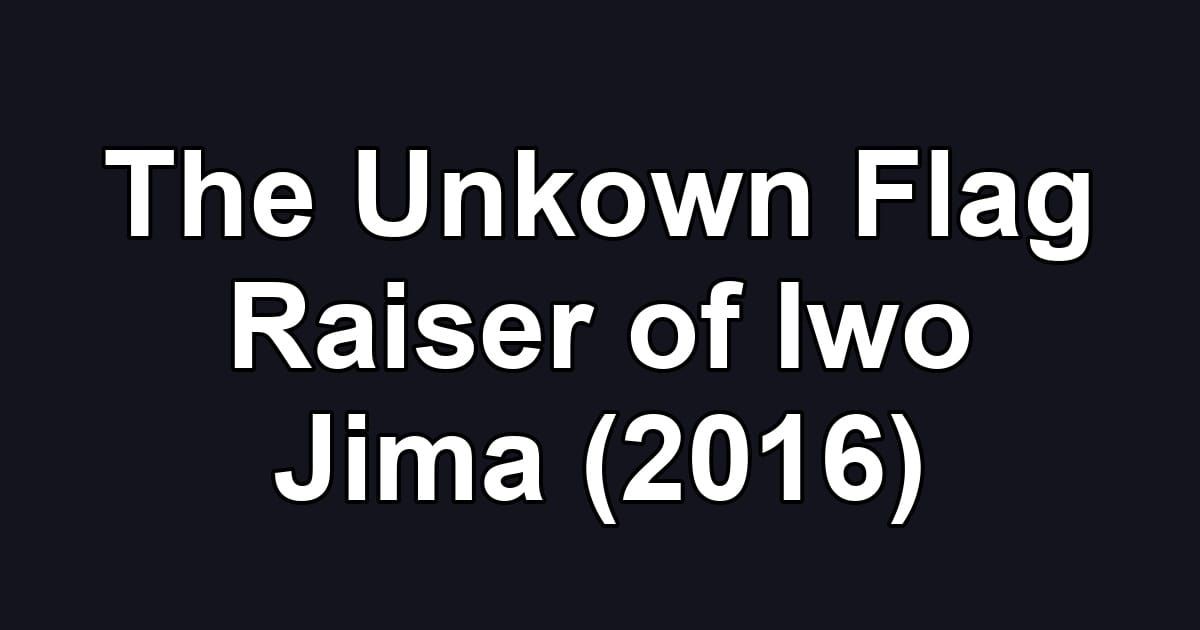 The Unkown Flag Raiser of Iwo Jima (2016)