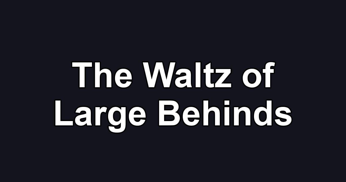 The Waltz of Large Behinds