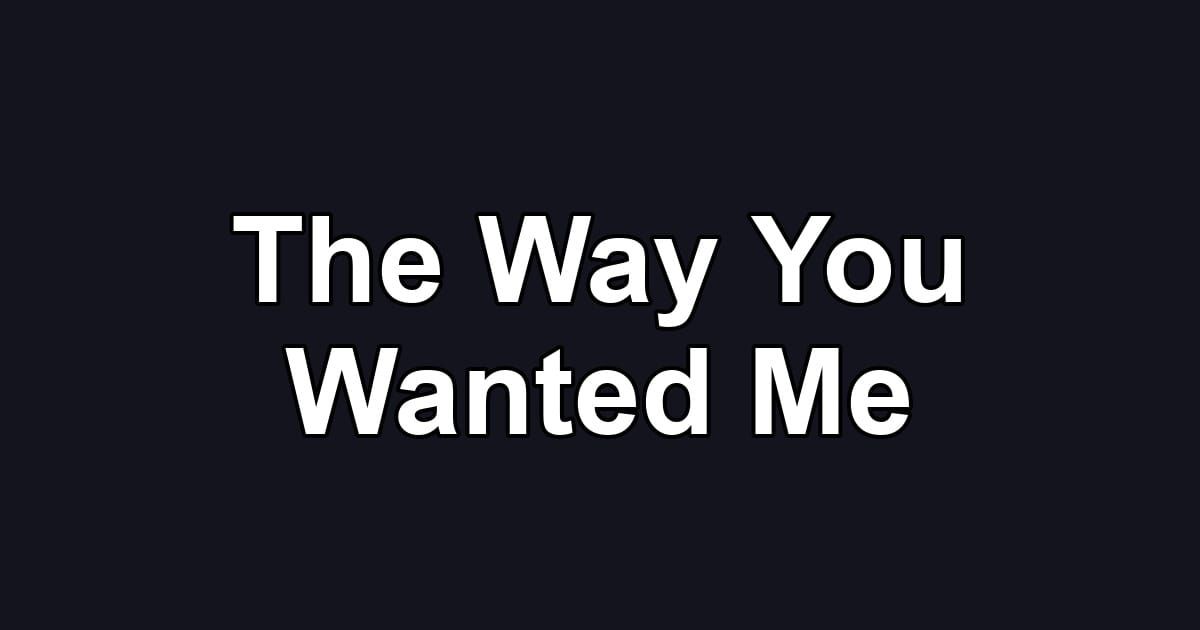 The Way You Wanted Me