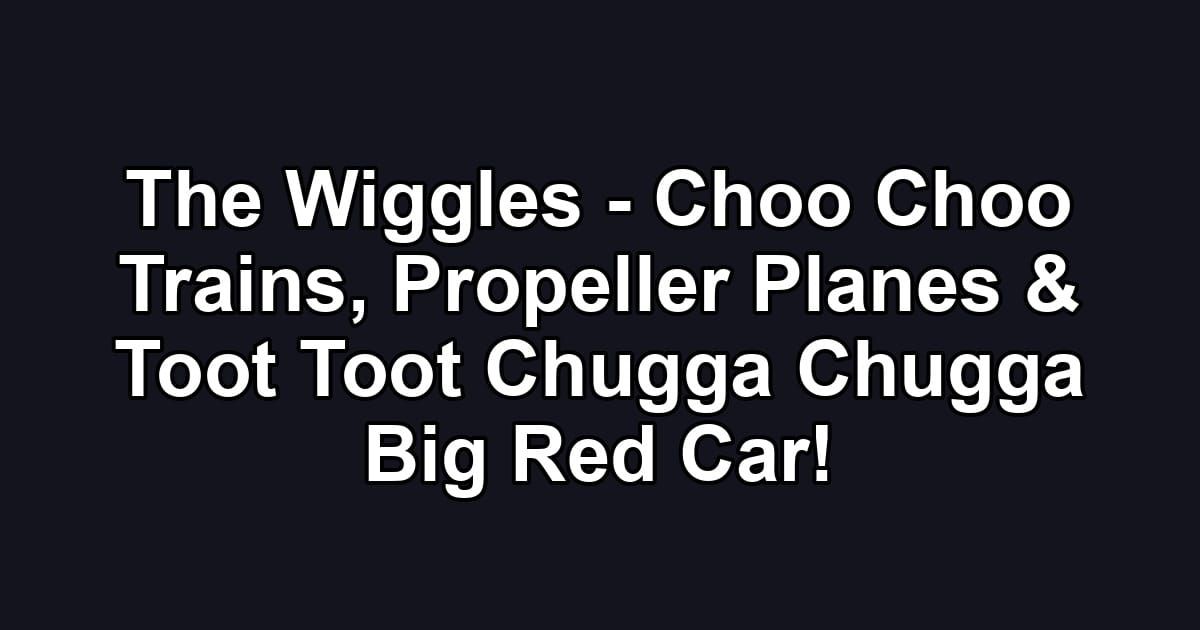 The Wiggles - Choo Choo Trains, Propeller Planes & Toot Toot Chugga Chugga Big Red Car!