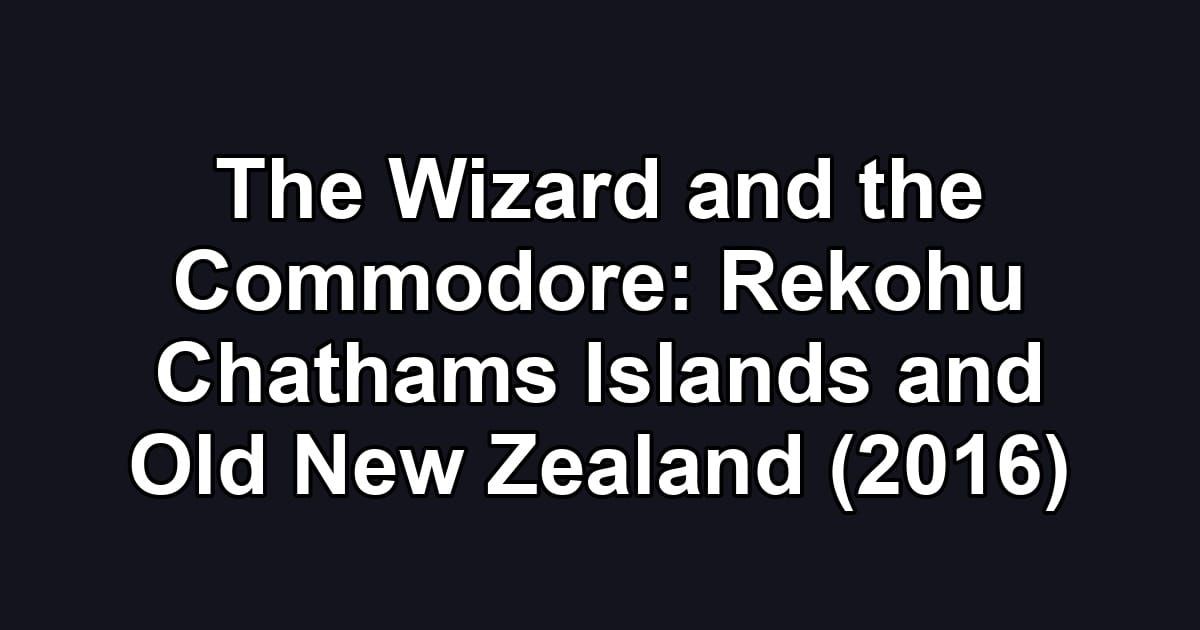 The Wizard and the Commodore: Rekohu Chathams Islands and Old New Zealand (2016)