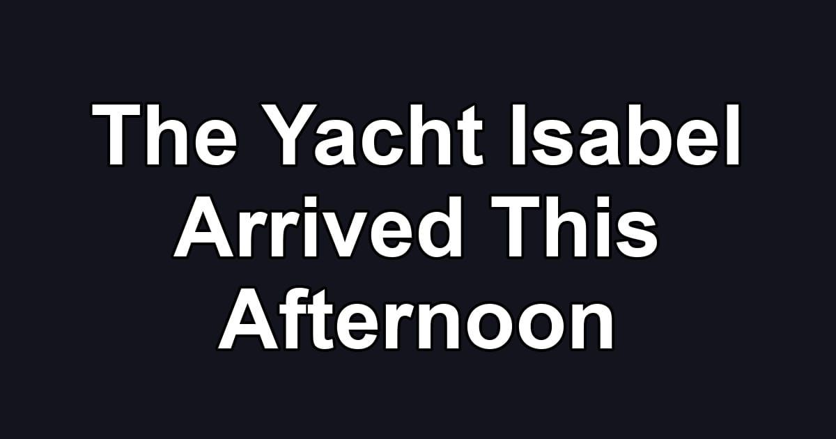 The Yacht Isabel Arrived This Afternoon